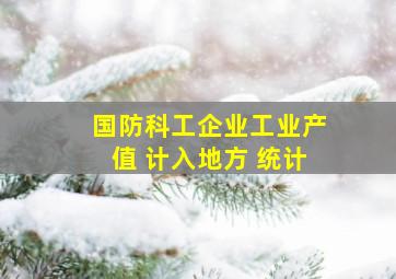 国防科工企业工业产值 计入地方 统计